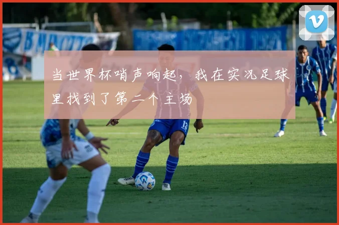 当世界杯哨声响起，我在实况足球里找到了第二个主场