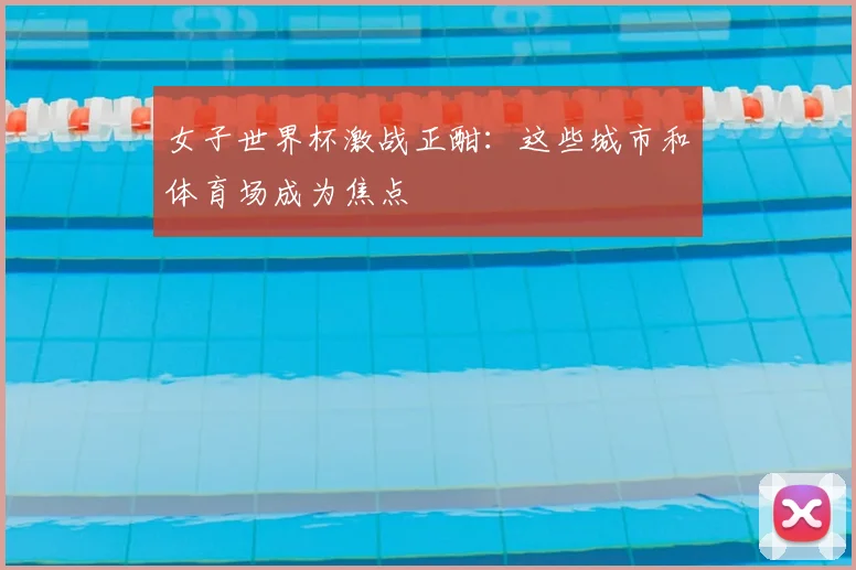 女子世界杯激战正酣:这些城市和体育场成为焦点