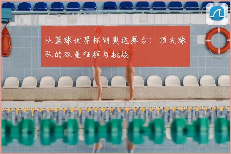 从篮球世界杯到奥运舞台:顶尖球队的双重征程与挑战