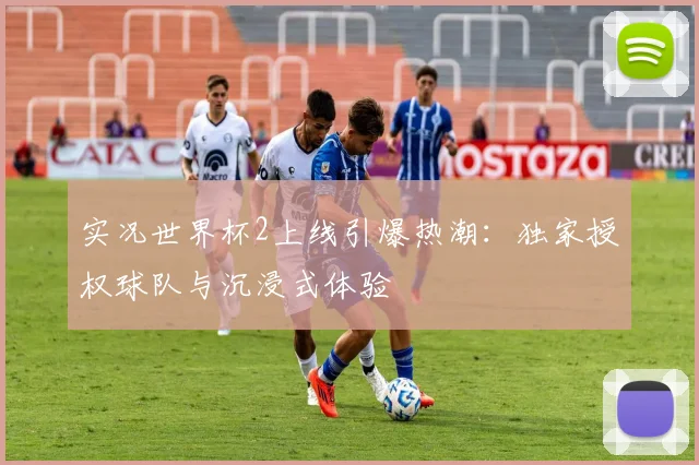 实况世界杯2上线引爆热潮：独家授权球队与沉浸式体验