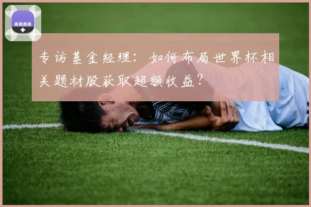 专访基金经理：如何布局世界杯相关题材股获取超额收益？
