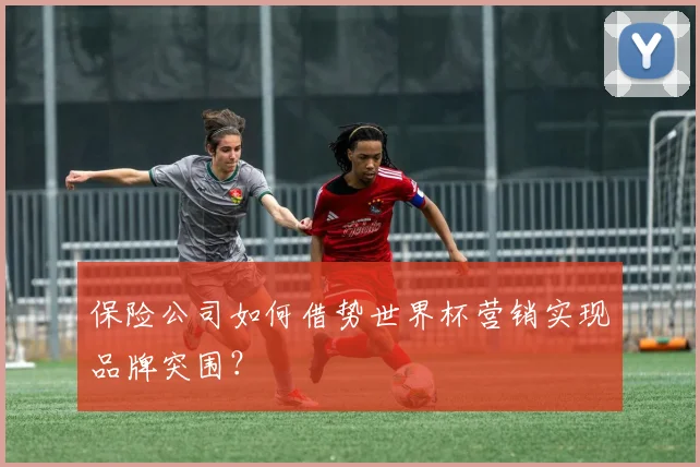 保险公司如何借势世界杯营销实现品牌突围？