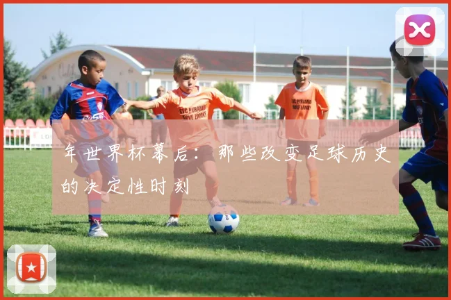 年世界杯幕后：那些改变足球历史的决定性时刻