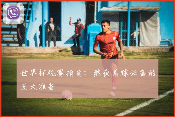 世界杯观赛指南：熬夜看球必备的五大准备