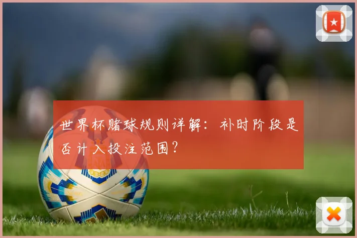 世界杯赌球规则详解：补时阶段是否计入投注范围？