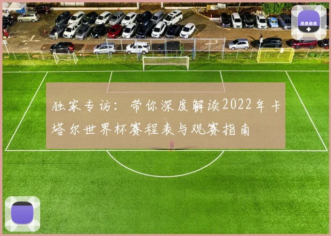 独家专访：带你深度解读2022年卡塔尔世界杯赛程表与观赛指南
