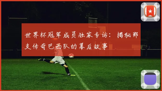 世界杯冠军成员独家专访：揭秘那支传奇巴西队的幕后故事
