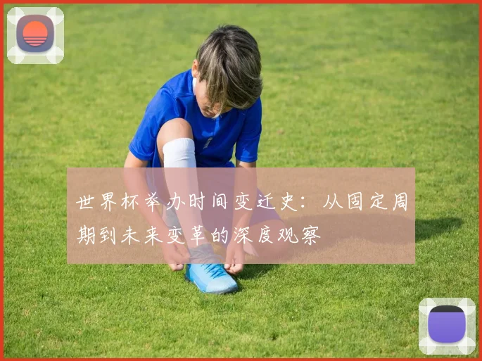 世界杯举办时间变迁史：从固定周期到未来变革的深度观察