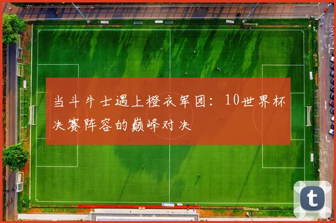 当斗牛士遇上橙衣军团：10世界杯决赛阵容的巅峰对决