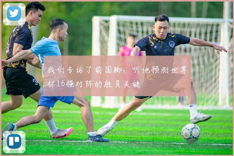 我们专访了前国脚，听他预测世界杯16强对阵的胜负关键