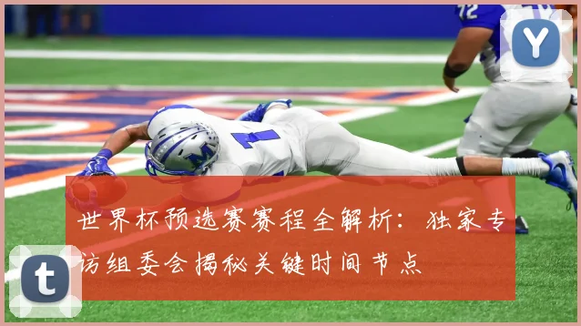 世界杯预选赛赛程全解析：独家专访组委会揭秘关键时间节点