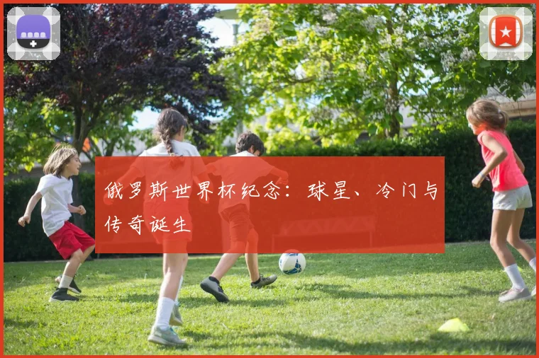 俄罗斯世界杯纪念：球星、冷门与传奇诞生