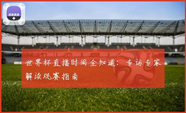 世界杯直播时间全知道：专访专家解读观赛指南
