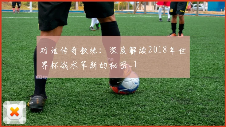 对话传奇教练：深度解读2018年世界杯战术革新的秘密_1