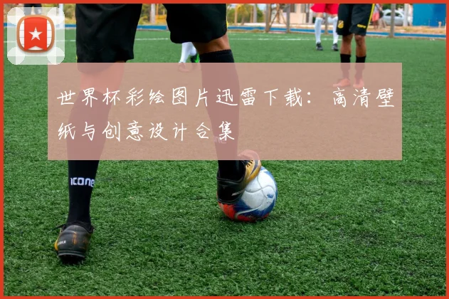 世界杯彩绘图片迅雷下载：高清壁纸与创意设计合集