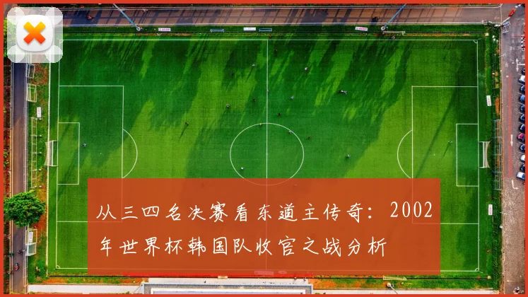 从三四名决赛看东道主传奇：2002年世界杯韩国队收官之战分析