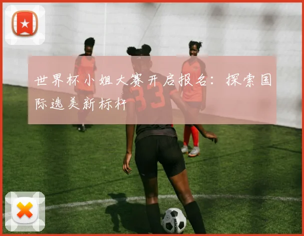 世界杯小姐大赛开启报名：探索国际选美新标杆