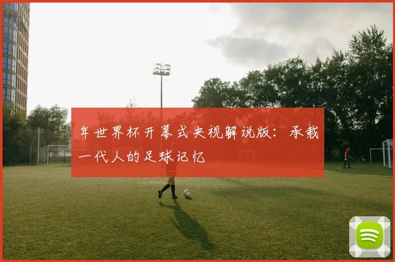 年世界杯开幕式央视解说版：承载一代人的足球记忆