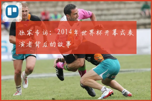 独家专访：2014年世界杯开幕式表演者背后的故事