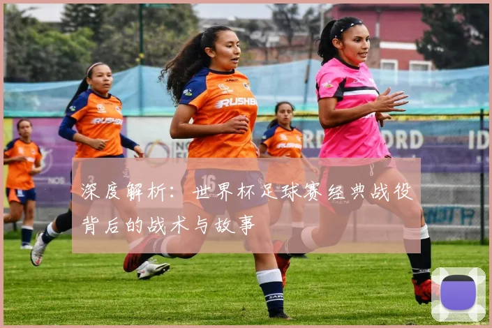 深度解析：世界杯足球赛经典战役背后的战术与故事